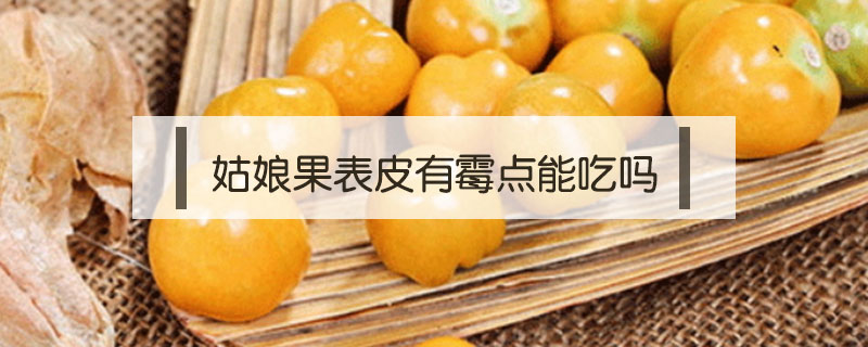 姑娘果表皮有霉點(diǎn)能吃嗎