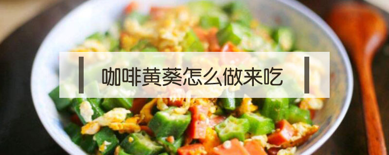 咖啡黃葵怎么做來吃