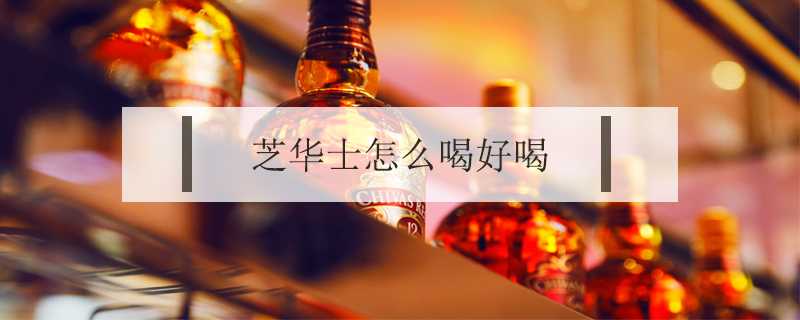 芝華士怎么喝好喝