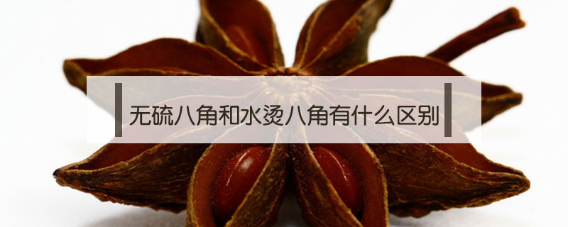 無硫八角和水燙八角有什么區別