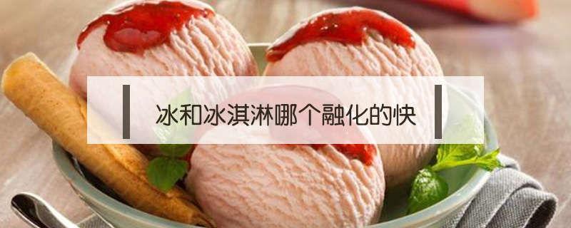 冰和冰淇淋哪個(gè)融化的快