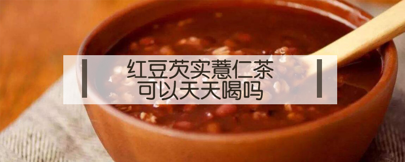 紅豆芡實薏仁茶可以天天喝嗎