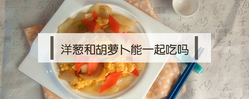洋蔥和胡蘿卜能一起吃嗎