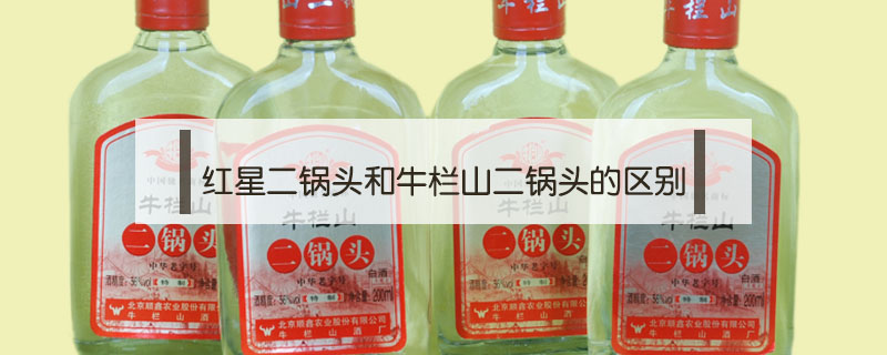 紅星二鍋頭和牛欄山二鍋頭的區(qū)別