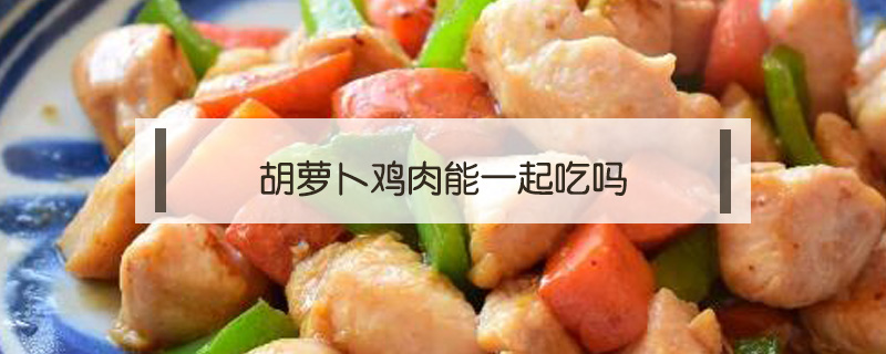 胡蘿卜雞肉能一起吃嗎