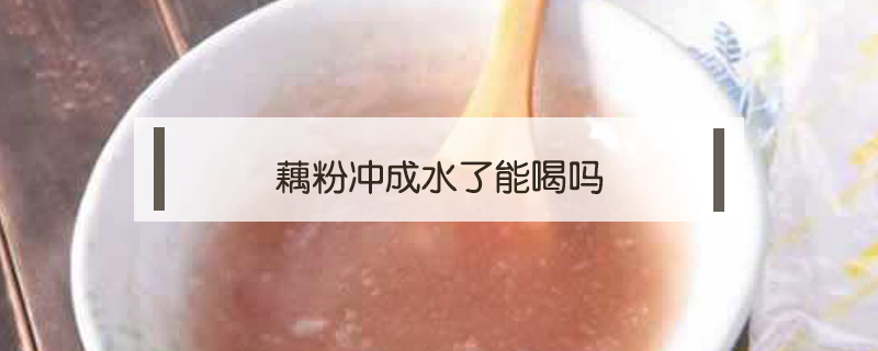 藕粉沖成水了能喝嗎