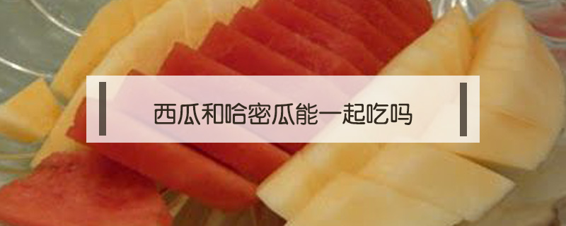 西瓜和哈密瓜能一起吃嗎