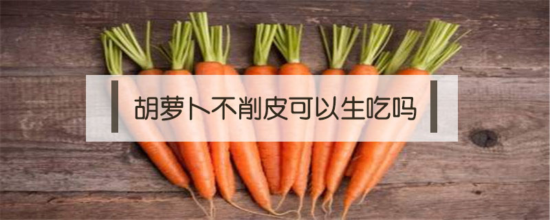 胡蘿卜不削皮可以生吃嗎