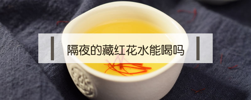 隔夜的藏紅花水能喝嗎