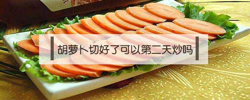 胡蘿卜切好了可以第二天炒嗎