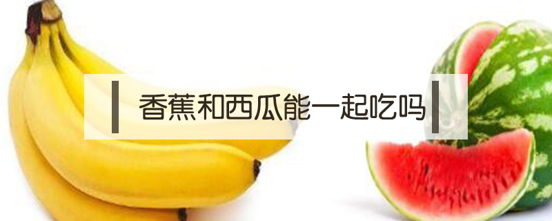 香蕉和西瓜能一起吃嗎
