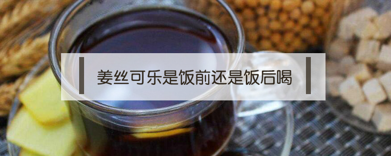 姜絲可樂是飯前還是飯后喝