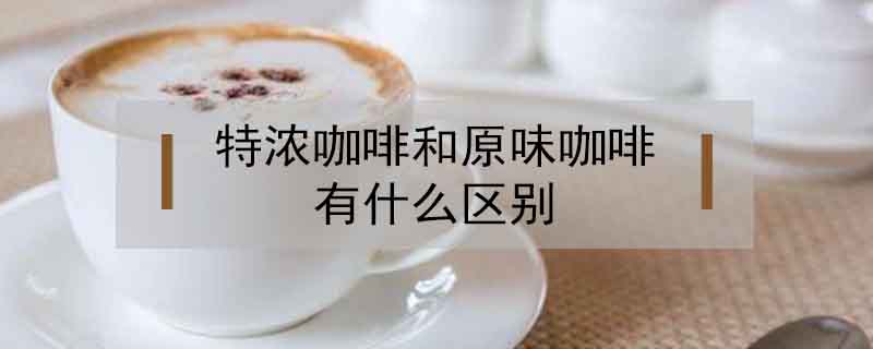 特濃咖啡和原味咖啡有什么區(qū)別