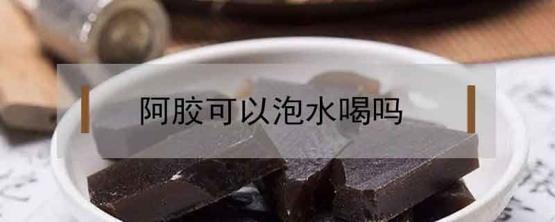 阿膠可以泡水喝嗎