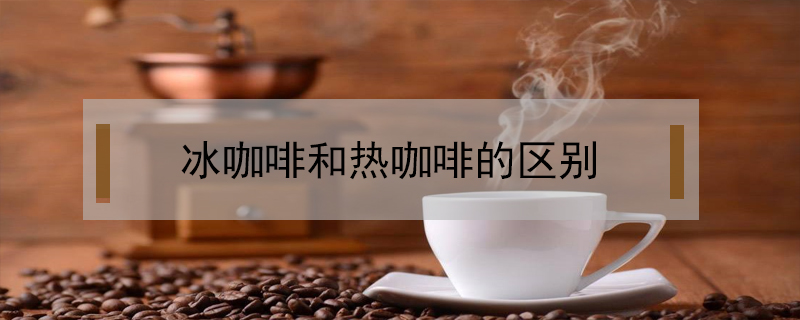 冰咖啡和熱咖啡的區(qū)別