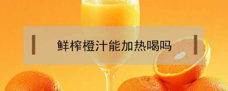 鮮榨橙汁能加熱喝嗎