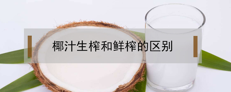 椰汁生榨和鮮榨的區別