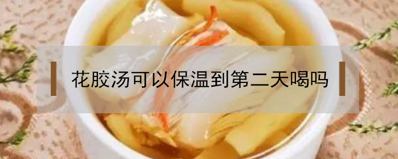 花膠湯可以保溫到第二天喝嗎