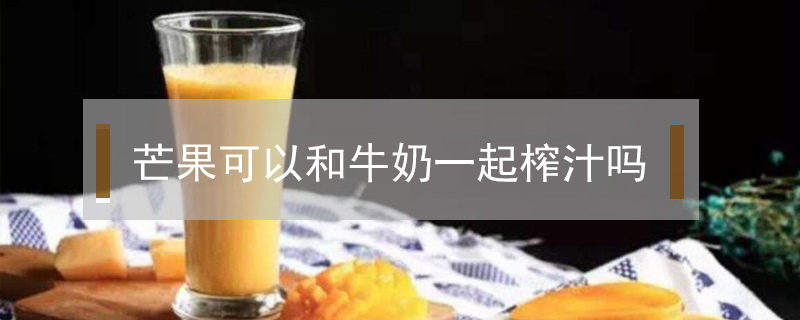 芒果可以和牛奶一起榨汁嗎