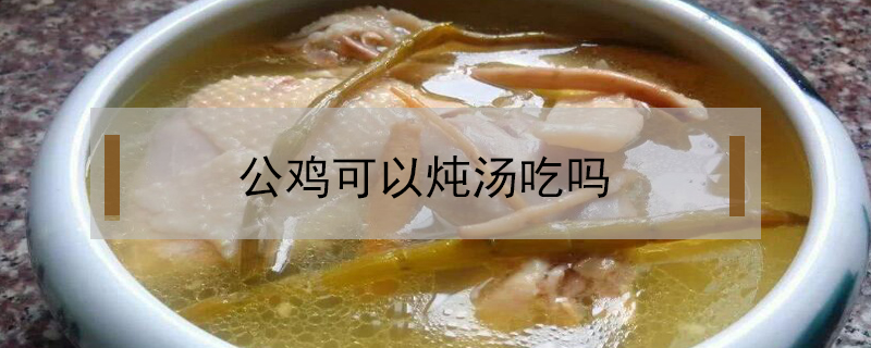 公雞可以燉湯吃嗎
