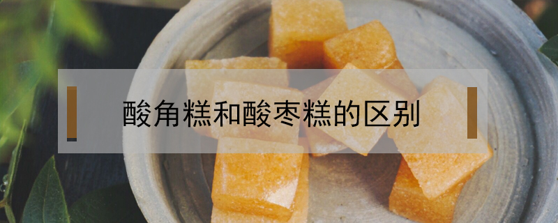 酸角糕和酸棗糕的區(qū)別