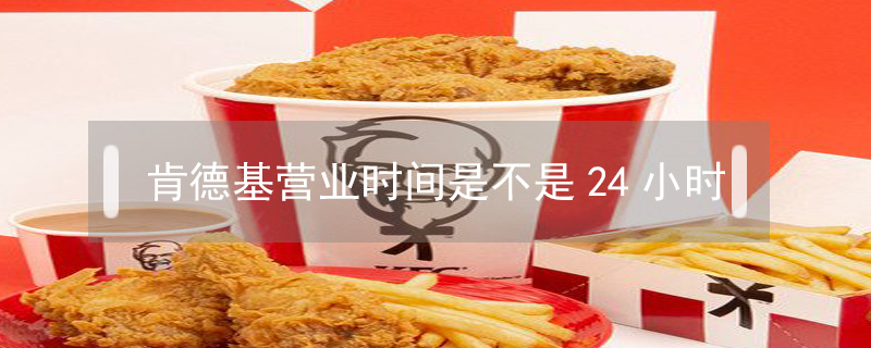 肯德基營(yíng)業(yè)時(shí)間是不是24小時(shí)