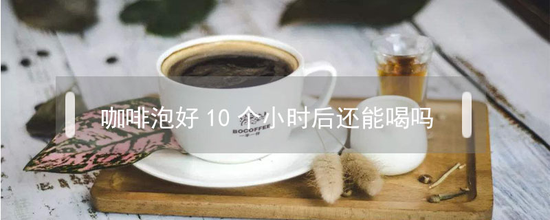 咖啡泡好10個(gè)小時(shí)后還能喝嗎