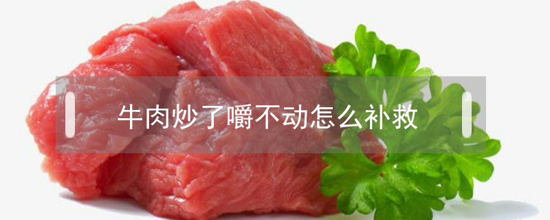 牛肉炒了嚼不動怎么補(bǔ)救
