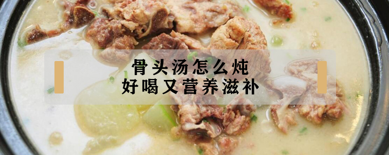 骨頭湯怎么燉好喝又營養(yǎng)滋補(bǔ)