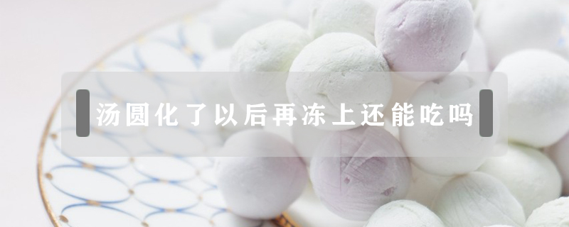 湯圓化了以后再凍上還能吃嗎