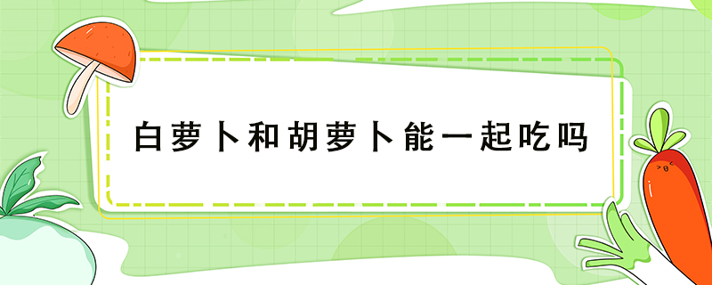 白蘿卜和胡蘿卜能一起吃嗎
