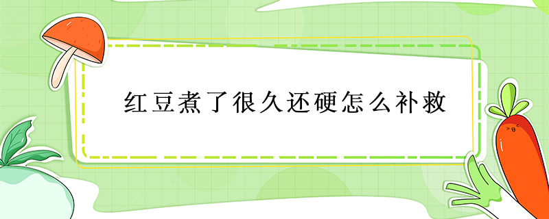 紅豆煮了很久還硬怎么補(bǔ)救