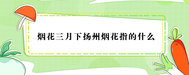煙花三月下?lián)P州煙花指的什么