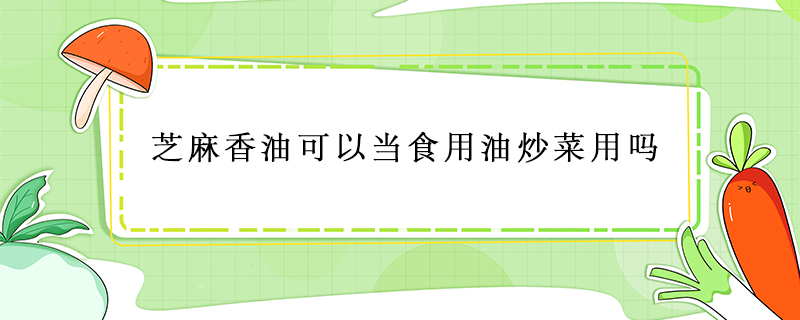 芝麻香油可以當(dāng)食用油炒菜用嗎