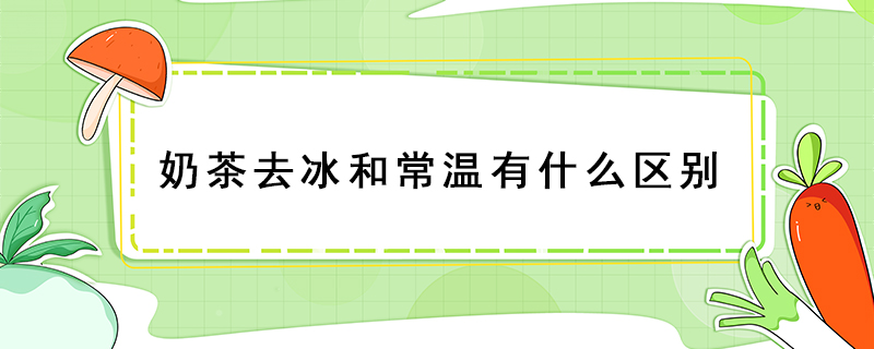 奶茶去冰和常溫有什么區(qū)別